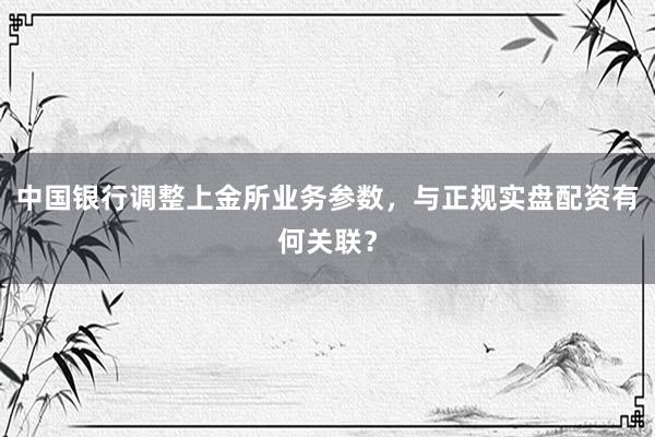 中国银行调整上金所业务参数，与正规实盘配资有何关联？