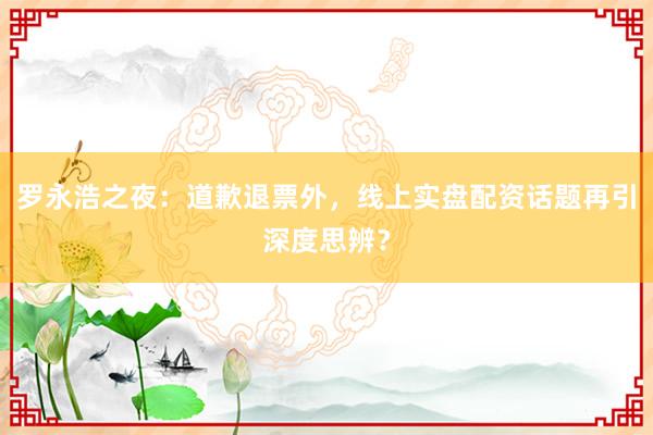 罗永浩之夜：道歉退票外，线上实盘配资话题再引深度思辨？