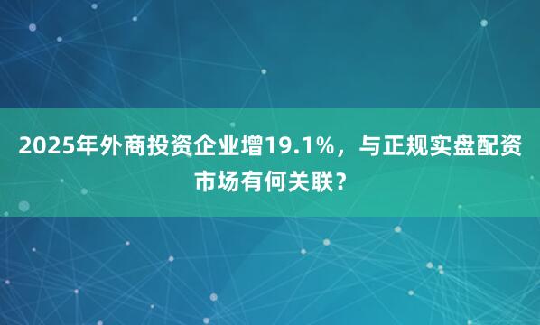 2025年外商投资企业增19.1%，与正规实盘配资市场有何关联？
