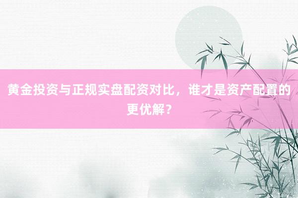 黄金投资与正规实盘配资对比，谁才是资产配置的更优解？