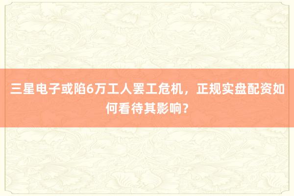 三星电子或陷6万工人罢工危机，正规实盘配资如何看待其影响？