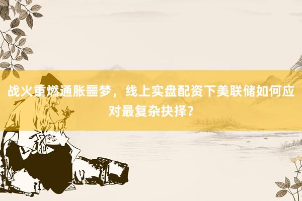战火重燃通胀噩梦，线上实盘配资下美联储如何应对最复杂抉择？
