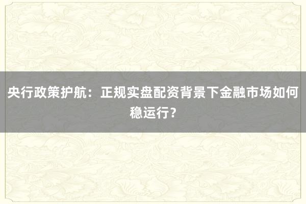 央行政策护航：正规实盘配资背景下金融市场如何稳运行？
