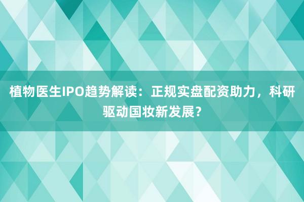 植物医生IPO趋势解读：正规实盘配资助力，科研驱动国妆新发展？