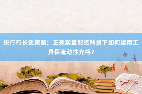 央行行长谈策略：正规实盘配资背景下如何运用工具保流动性充裕？
