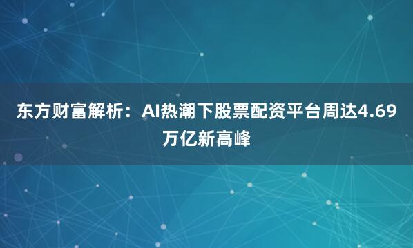 东方财富解析：AI热潮下股票配资平台周达4.69万亿新高峰