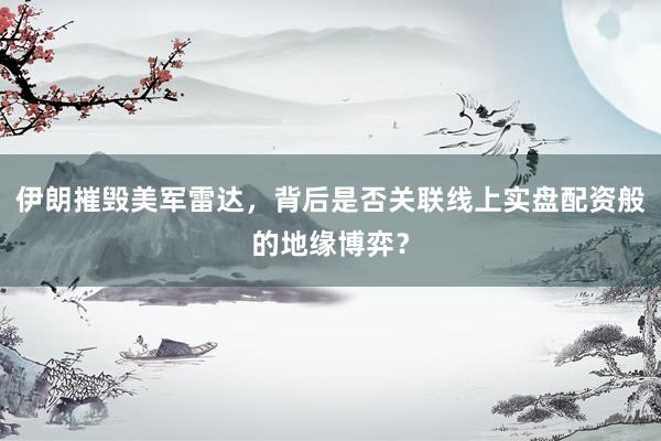 伊朗摧毁美军雷达，背后是否关联线上实盘配资般的地缘博弈？