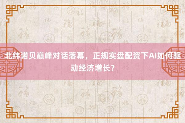 北纬诺贝巅峰对话落幕，正规实盘配资下AI如何驱动经济增长？