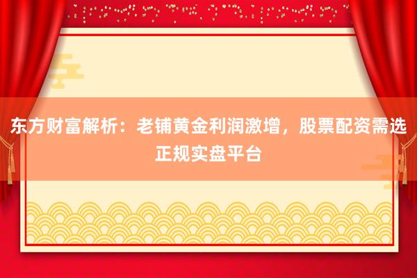 东方财富解析：老铺黄金利润激增，股票配资需选正规实盘平台