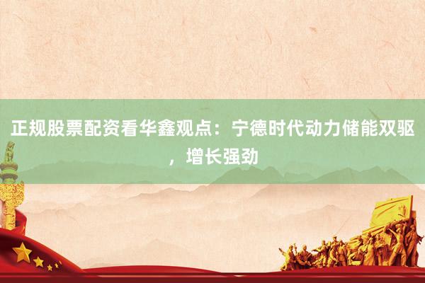 正规股票配资看华鑫观点：宁德时代动力储能双驱，增长强劲