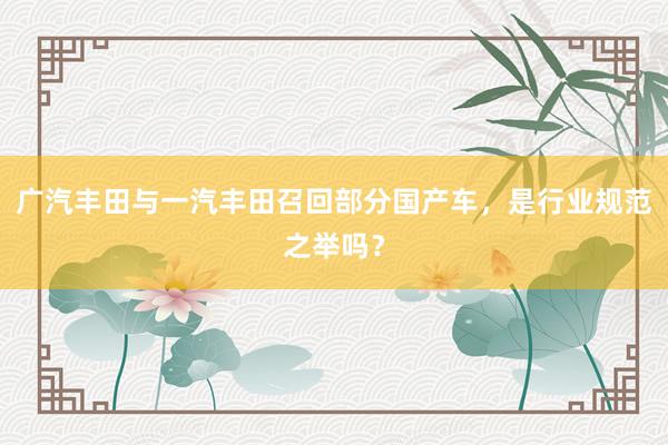 广汽丰田与一汽丰田召回部分国产车，是行业规范之举吗？