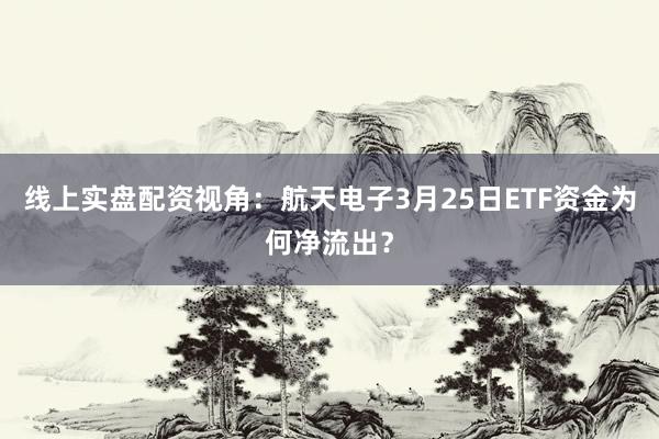 线上实盘配资视角：航天电子3月25日ETF资金为何净流出？
