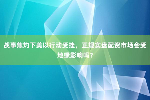 战事焦灼下美以行动受挫，正规实盘配资市场会受地缘影响吗？