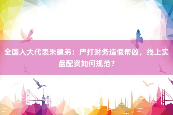 全国人大代表朱建弟：严打财务造假帮凶，线上实盘配资如何规范？