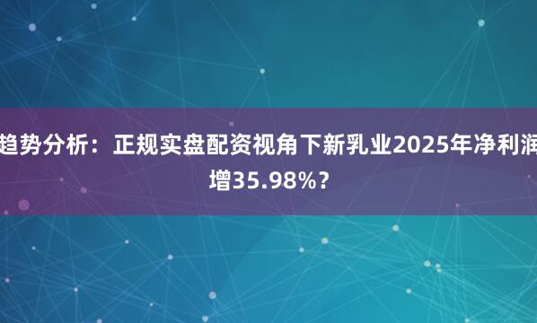 趋势分析：正规实盘配资视角下新乳业2025年净利润增35.98%？