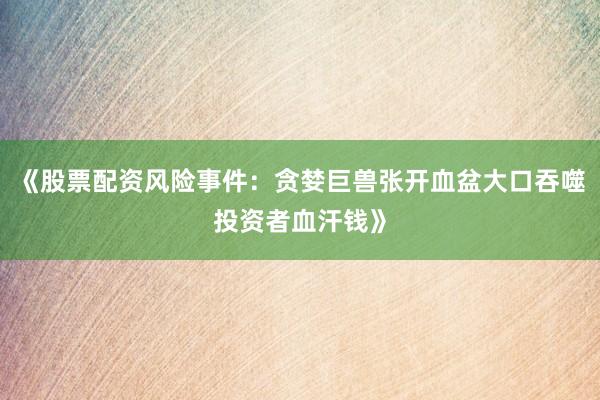 《股票配资风险事件：贪婪巨兽张开血盆大口吞噬投资者血汗钱》