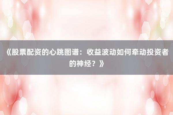 《股票配资的心跳图谱：收益波动如何牵动投资者的神经？》