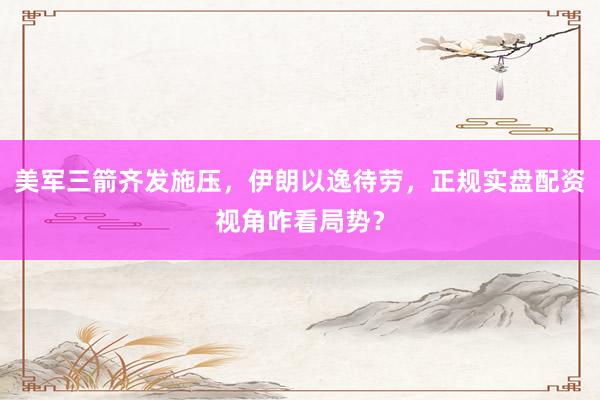 美军三箭齐发施压，伊朗以逸待劳，正规实盘配资视角咋看局势？