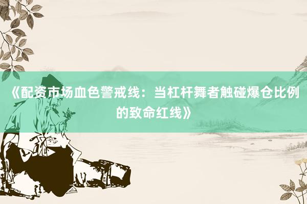 《配资市场血色警戒线：当杠杆舞者触碰爆仓比例的致命红线》
