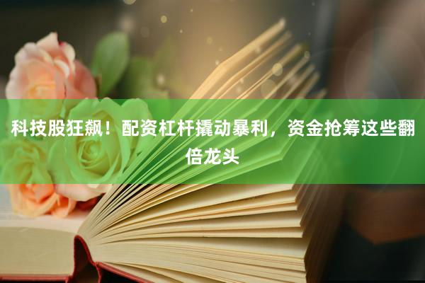科技股狂飙！配资杠杆撬动暴利，资金抢筹这些翻倍龙头