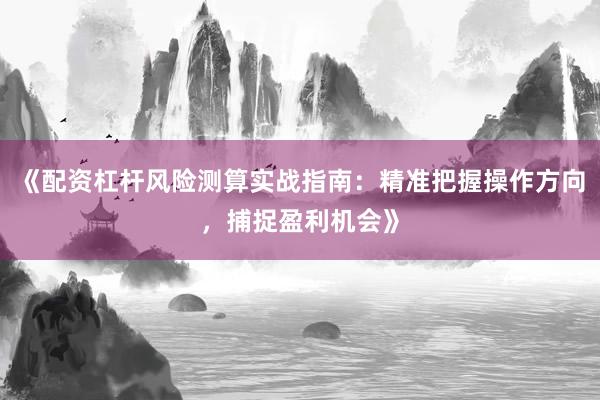 《配资杠杆风险测算实战指南：精准把握操作方向，捕捉盈利机会》