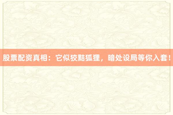 股票配资真相：它似狡黠狐狸，暗处设局等你入套！