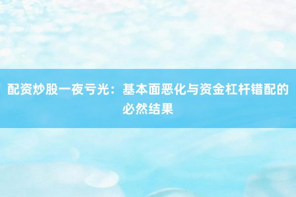 配资炒股一夜亏光：基本面恶化与资金杠杆错配的必然结果