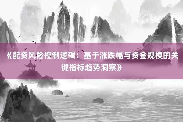 《配资风险控制逻辑：基于涨跌幅与资金规模的关键指标趋势洞察》