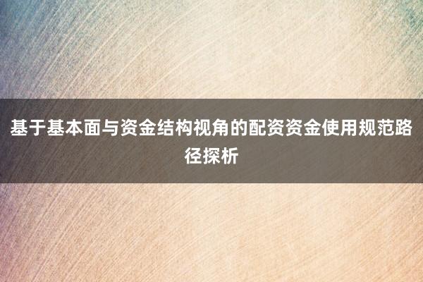 基于基本面与资金结构视角的配资资金使用规范路径探析