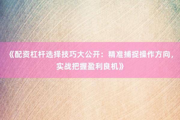 《配资杠杆选择技巧大公开：精准捕捉操作方向，实战把握盈利良机》