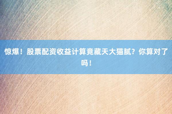 惊爆！股票配资收益计算竟藏天大猫腻？你算对了吗！