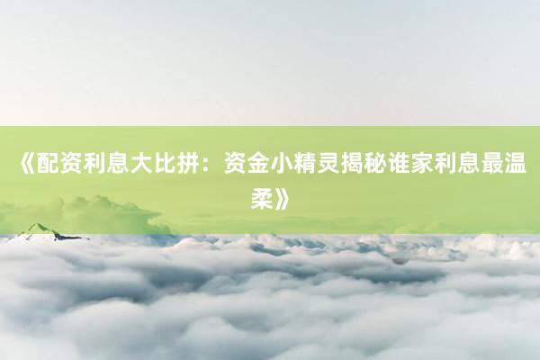《配资利息大比拼：资金小精灵揭秘谁家利息最温柔》