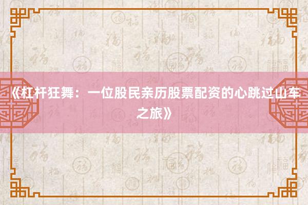 《杠杆狂舞：一位股民亲历股票配资的心跳过山车之旅》