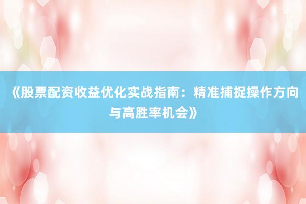 《股票配资收益优化实战指南：精准捕捉操作方向与高胜率机会》
