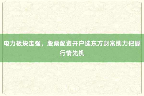 电力板块走强，股票配资开户选东方财富助力把握行情先机