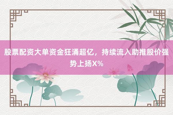 股票配资大单资金狂涌超亿，持续流入助推股价强势上扬X%