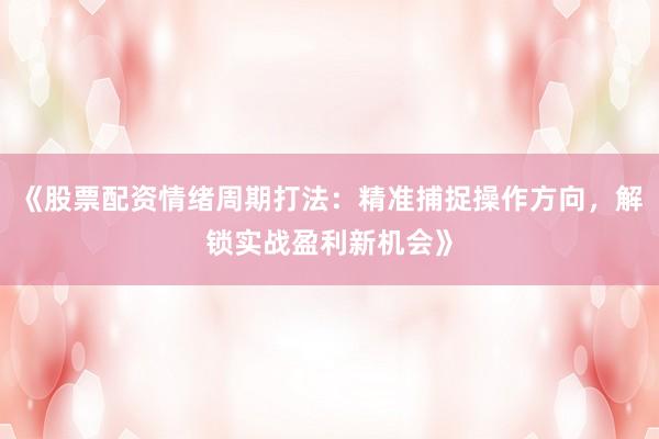 《股票配资情绪周期打法：精准捕捉操作方向，解锁实战盈利新机会》