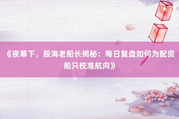 《夜幕下，股海老船长揭秘：每日复盘如何为配资船只校准航向》