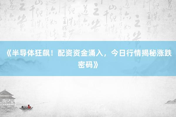 《半导体狂飙！配资资金涌入，今日行情揭秘涨跌密码》