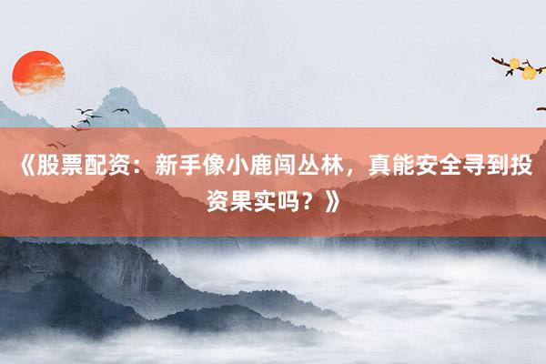 《股票配资：新手像小鹿闯丛林，真能安全寻到投资果实吗？》
