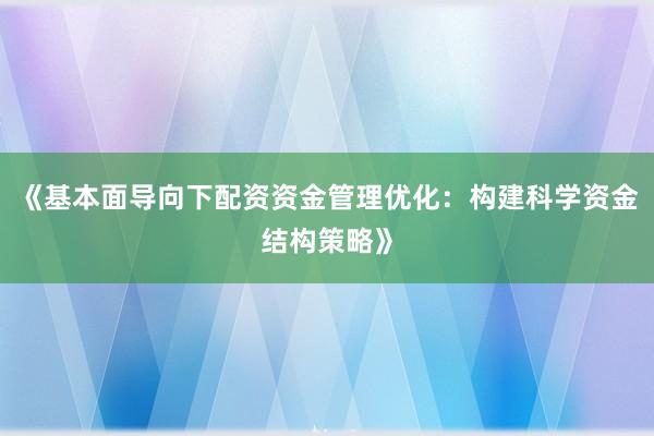 《基本面导向下配资资金管理优化：构建科学资金结构策略》