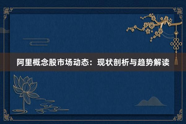 阿里概念股市场动态：现状剖析与趋势解读