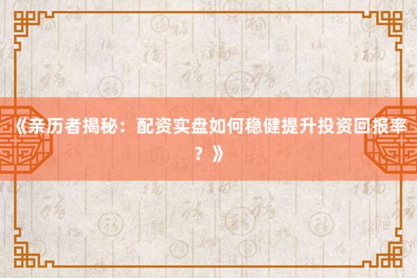 《亲历者揭秘：配资实盘如何稳健提升投资回报率？》
