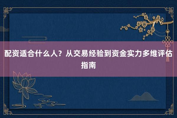 配资适合什么人？从交易经验到资金实力多维评估指南
