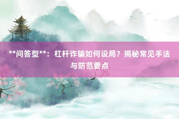 **问答型**：杠杆诈骗如何设局？揭秘常见手法与防范要点