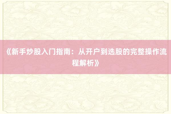 《新手炒股入门指南：从开户到选股的完整操作流程解析》