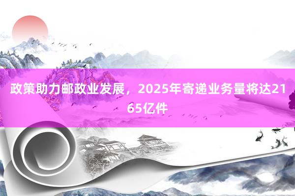 政策助力邮政业发展，2025年寄递业务量将达2165亿件