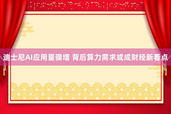迪士尼AI应用量骤增 背后算力需求或成财经新看点