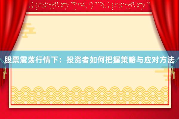 股票震荡行情下：投资者如何把握策略与应对方法