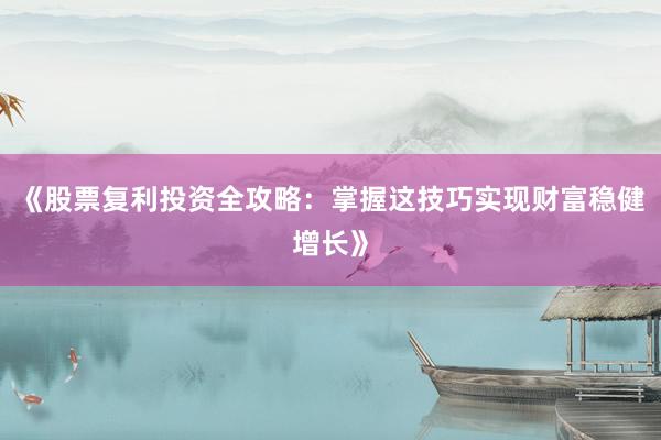 《股票复利投资全攻略：掌握这技巧实现财富稳健增长》